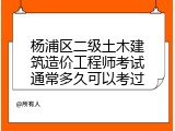 杨浦区二级土木建筑造价工程师考试通常多久可以考过