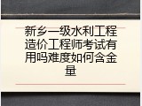 新乡一级水利工程造价工程师考试有用吗难度如何含金量