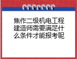 焦作二级机电工程建造师需要满足什么条件才能报考呢