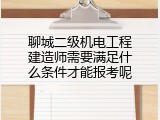 聊城二级机电工程建造师需要满足什么条件才能报考呢