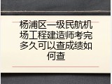 杨浦区一级民航机场工程建造师考完多久可以查成绩如何查