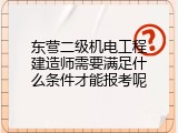 东营二级机电工程建造师需要满足什么条件才能报考呢