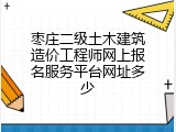 枣庄二级土木建筑造价工程师网上报名服务平台网址多少
