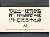 枣庄土木建筑总监理工程师需要考哪些科目具备什么能力