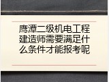 鹰潭二级机电工程建造师需要满足什么条件才能报考呢