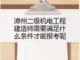 漳州二级机电工程建造师需要满足什么条件才能报考呢