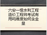 六安一级水利工程造价工程师考试有用吗难度如何含金量