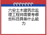 六安土木建筑总监理工程师需要考哪些科目具备什么能力