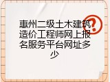 惠州二级土木建筑造价工程师网上报名服务平台网址多少