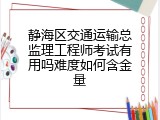 静海区交通运输总监理工程师考试有用吗难度如何含金量