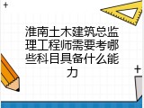 淮南土木建筑总监理工程师需要考哪些科目具备什么能力