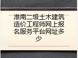 淮南二级土木建筑造价工程师网上报名服务平台网址多少