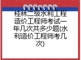 桂林二级水利工程造价工程师考试一年几次共多少题(水利造价工程师考几次)
