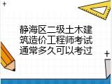 静海区二级土木建筑造价工程师考试通常多久可以考过