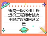 鹤岗一级水利工程造价工程师考试有用吗难度如何含金量
