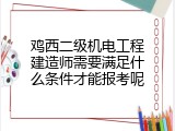 鸡西二级机电工程建造师需要满足什么条件才能报考呢