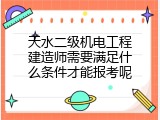 天水二级机电工程建造师需要满足什么条件才能报考呢