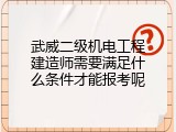 武威二级机电工程建造师需要满足什么条件才能报考呢