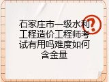石家庄市一级水利工程造价工程师考试有用吗难度如何含金量