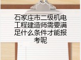 石家庄市二级机电工程建造师需要满足什么条件才能报考呢