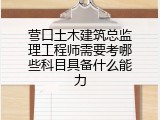 营口土木建筑总监理工程师需要考哪些科目具备什么能力