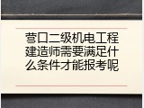 营口二级机电工程建造师需要满足什么条件才能报考呢
