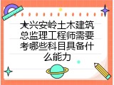 大兴安岭土木建筑总监理工程师需要考哪些科目具备什么能力