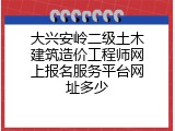 大兴安岭二级土木建筑造价工程师网上报名服务平台网址多少