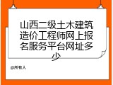 山西二级土木建筑造价工程师网上报名服务平台网址多少