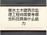 衡水土木建筑总监理工程师需要考哪些科目具备什么能力
