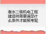 衡水二级机电工程建造师需要满足什么条件才能报考呢