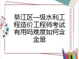 綦江区一级水利工程造价工程师考试有用吗难度如何含金量