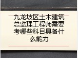 九龙坡区土木建筑总监理工程师需要考哪些科目具备什么能力