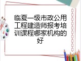 临夏一级市政公用工程建造师报考培训课程哪家机构的好