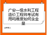 广安一级水利工程造价工程师考试有用吗难度如何含金量