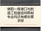 德阳一级港口与航道工程建造师限制专业吗还有哪些要求呀
