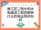 松江区二级水利水电建造工程师都做什么的就业现状如何