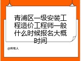 青浦区一级安装工程造价工程师一般什么时候报名大概时间