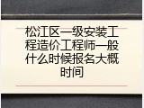 松江区一级安装工程造价工程师一般什么时候报名大概时间