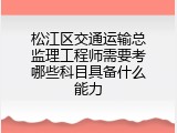 松江区交通运输总监理工程师需要考哪些科目具备什么能力