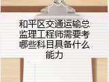 和平区交通运输总监理工程师需要考哪些科目具备什么能力