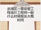 武清区一级安装工程造价工程师一般什么时候报名大概时间