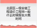 北辰区一级安装工程造价工程师一般什么时候报名大概时间