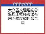大兴区交通运输总监理工程师考试有用吗难度如何含金量