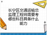 长宁区交通运输总监理工程师需要考哪些科目具备什么能力