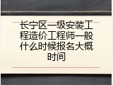 长宁区一级安装工程造价工程师一般什么时候报名大概时间