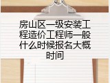 房山区一级安装工程造价工程师一般什么时候报名大概时间