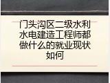 门头沟区二级水利水电建造工程师都做什么的就业现状如何