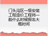 门头沟区一级安装工程造价工程师一般什么时候报名大概时间
