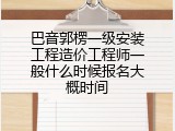 巴音郭楞一级安装工程造价工程师一般什么时候报名大概时间